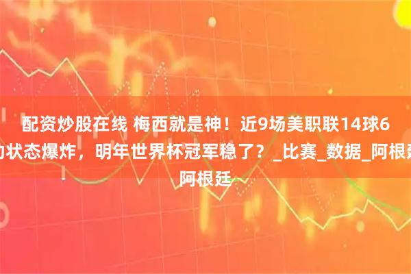 配资炒股在线 梅西就是神！近9场美职联14球6助状态爆炸，明年世界杯冠军稳了？_比赛_数据_阿根廷
