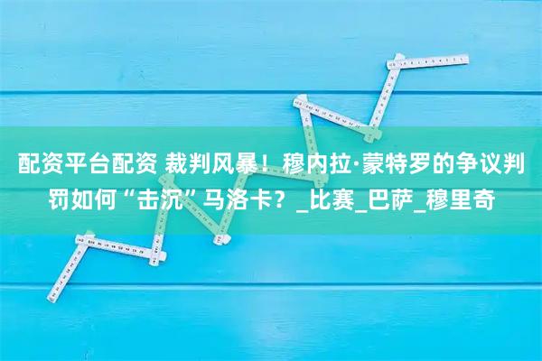 配资平台配资 裁判风暴！穆内拉·蒙特罗的争议判罚如何“击沉”马洛卡？_比赛_巴萨_穆里奇