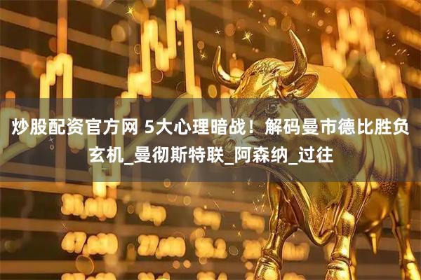 炒股配资官方网 5大心理暗战！解码曼市德比胜负玄机_曼彻斯特联_阿森纳_过往