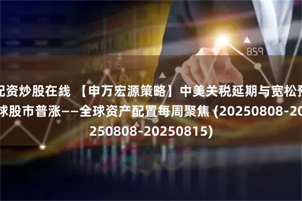 配资炒股在线 【申万宏源策略】中美关税延期与宽松预期支持全球股市普涨——全球资产配置每周聚焦 (20250808-20250815)