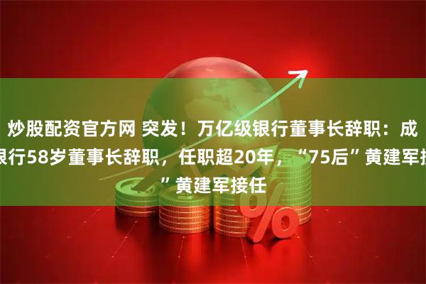 炒股配资官方网 突发！万亿级银行董事长辞职：成都银行58岁董事长辞职，任职超20年，“75后”黄建军接任