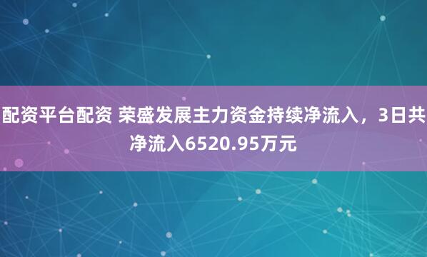 配资平台配资 荣盛发展主力资金持续净流入，3日共净流入6520.95万元