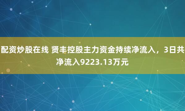 配资炒股在线 贤丰控股主力资金持续净流入，3日共净流入9223.13万元