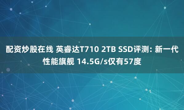 配资炒股在线 英睿达T710 2TB SSD评测: 新一代性能旗舰 14.5G/s仅有57度