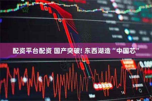 配资平台配资 国产突破! 东西湖造“中国芯”