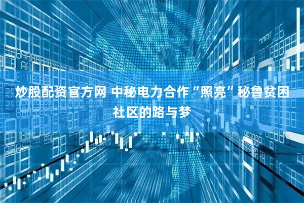 炒股配资官方网 中秘电力合作“照亮”秘鲁贫困社区的路与梦