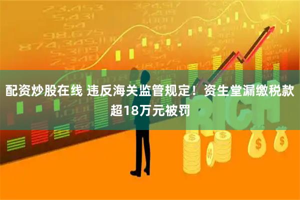 配资炒股在线 违反海关监管规定！资生堂漏缴税款超18万元被罚