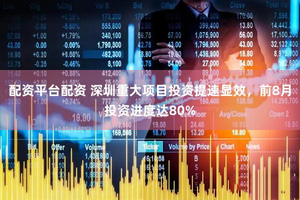 配资平台配资 深圳重大项目投资提速显效，前8月投资进度达80%