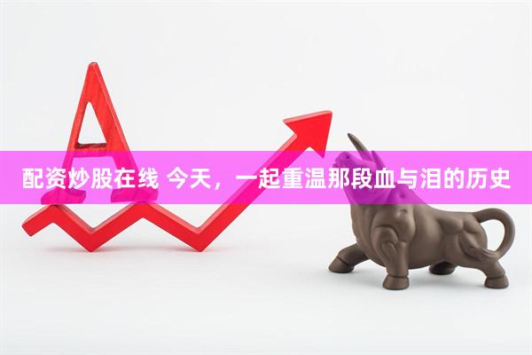 配资炒股在线 今天，一起重温那段血与泪的历史