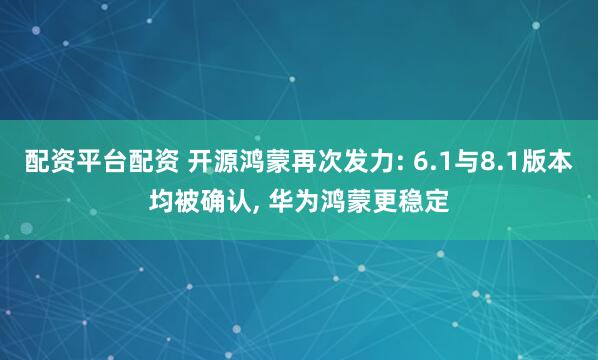 配资平台配资 开源鸿蒙再次发力: 6.1与8.1版本均被确认, 华为鸿蒙更稳定