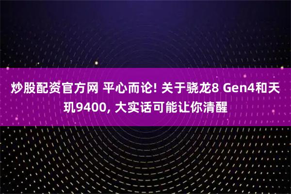 炒股配资官方网 平心而论! 关于骁龙8 Gen4和天玑9400, 大实话可能让你清醒