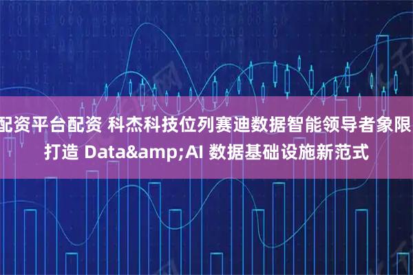 配资平台配资 科杰科技位列赛迪数据智能领导者象限，打造 Data&AI 数据基础设施新范式