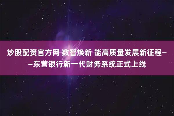炒股配资官方网 数智焕新 能高质量发展新征程——东营银行新一代财务系统正式上线