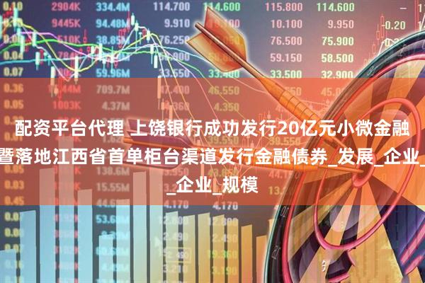 配资平台代理 上饶银行成功发行20亿元小微金融债券暨落地江西省首单柜台渠道发行金融债券_发展_企业_规模