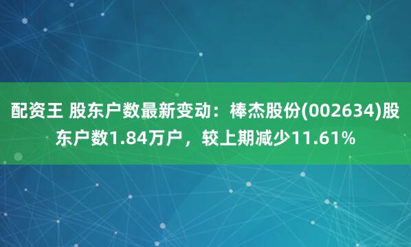 配资王 股东户数最新变动：棒杰股份(002634)股东户数1.84万户，较上期减少11.61%