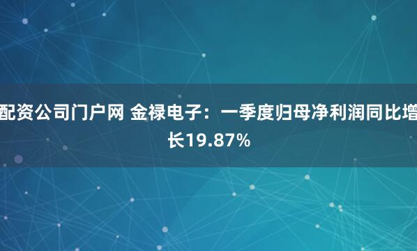 配资公司门户网 金禄电子：一季度归母净利润同比增长19.87%