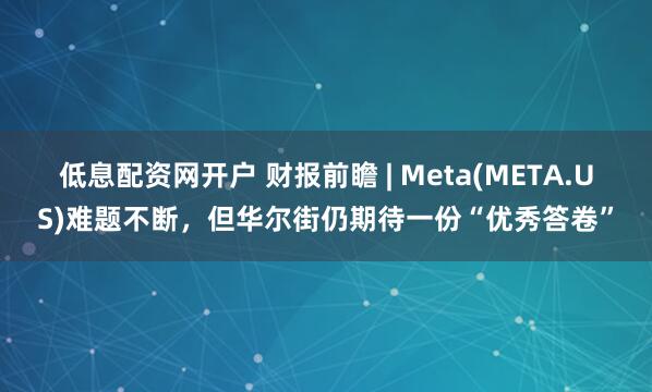 低息配资网开户 财报前瞻 | Meta(META.US)难题不断，但华尔街仍期待一份“优秀答卷”