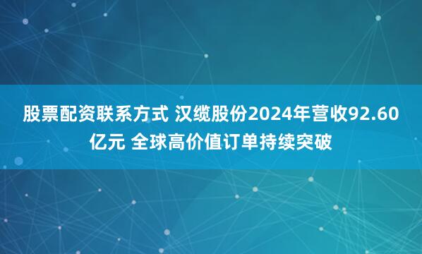 股票配资联系方式 汉缆股份2024年营收92.60亿元 全球高价值订单持续突破