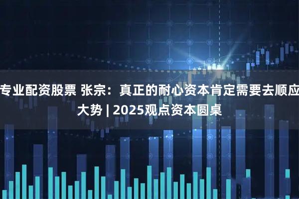 专业配资股票 张宗：真正的耐心资本肯定需要去顺应大势 | 2025观点资本圆桌