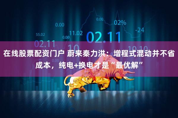 在线股票配资门户 蔚来秦力洪：增程式混动并不省成本，纯电+换电才是“最优解”