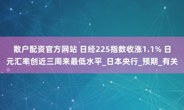 散户配资官方网站 日经225指数收涨1.1% 日元汇率创近三周来最低水平_日本央行_预期_有关