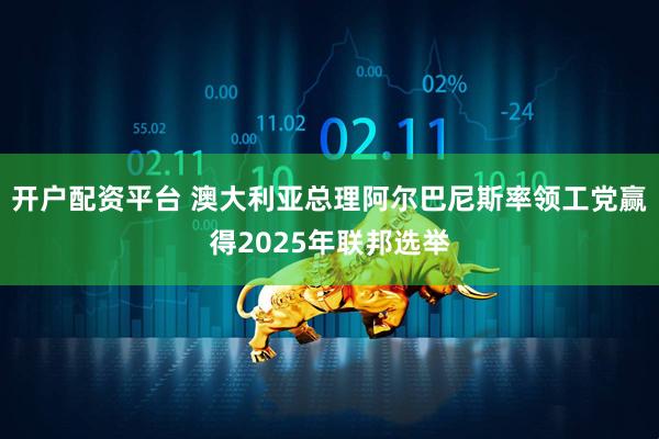 开户配资平台 澳大利亚总理阿尔巴尼斯率领工党赢得2025年联邦选举