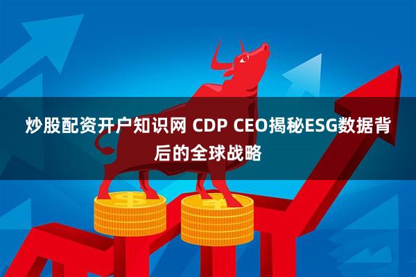 炒股配资开户知识网 CDP CEO揭秘ESG数据背后的全球战略
