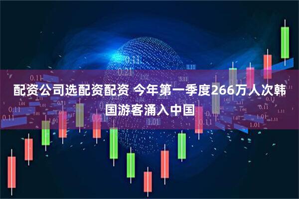 配资公司选配资配资 今年第一季度266万人次韩国游客涌入中国