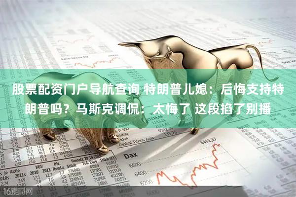 股票配资门户导航查询 特朗普儿媳：后悔支持特朗普吗？马斯克调侃：太悔了 这段掐了别播