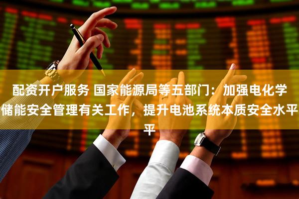 配资开户服务 国家能源局等五部门：加强电化学储能安全管理有关工作，提升电池系统本质安全水平