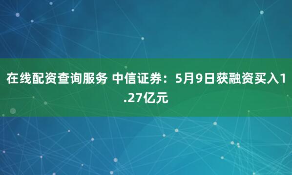 在线配资查询服务 中信证券：5月9日获融资买入1.27亿元