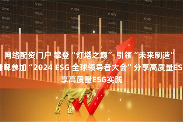 网络配资门户 攀登“灯塔之巅” 引领“未来制造” 百年青啤参加“2024 ESG 全球领导者大会”分享高质量ESG实践