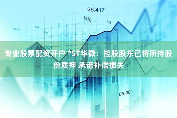 专业股票配资开户 *ST华微：控股股东已将所持股份质押 承诺补偿损失
