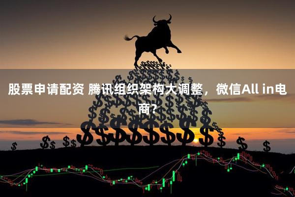 股票申请配资 腾讯组织架构大调整，微信All in电商？