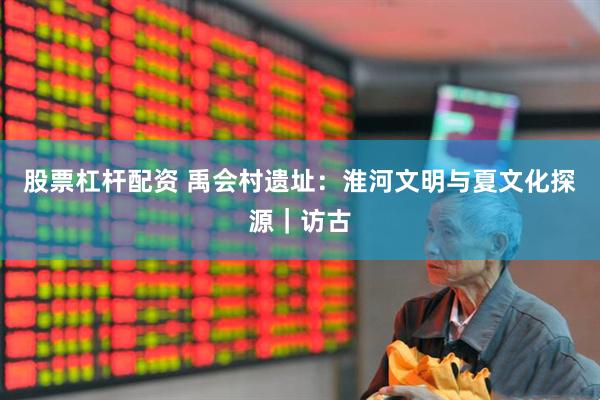 股票杠杆配资 禹会村遗址：淮河文明与夏文化探源｜访古