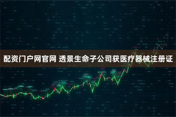 配资门户网官网 透景生命子公司获医疗器械注册证