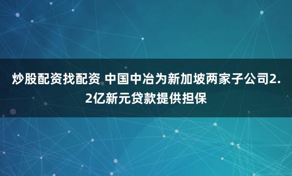 炒股配资找配资 中国中冶为新加坡两家子公司2.2亿新元贷款提供担保
