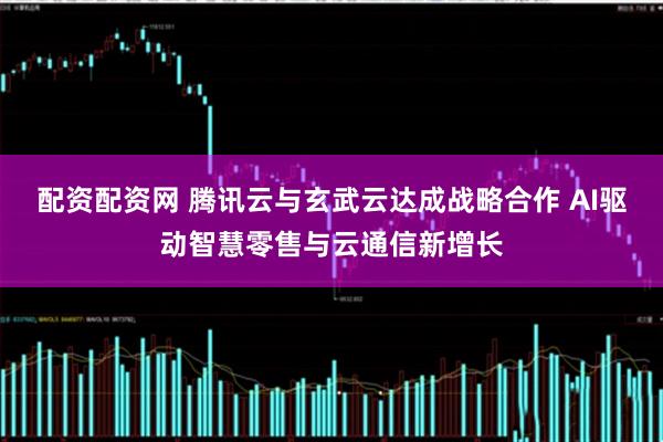 配资配资网 腾讯云与玄武云达成战略合作 AI驱动智慧零售与云通信新增长