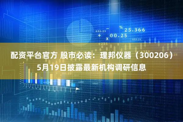 配资平台官方 股市必读：理邦仪器（300206）5月19日披露最新机构调研信息