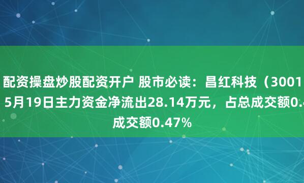 配资操盘炒股配资开户 股市必读：昌红科技（300151）5月19日主力资金净流出28.14万元，占总成交额0.47%