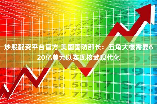 炒股配资平台官方 美国国防部长：五角大楼需要620亿美元以实现核武现代化