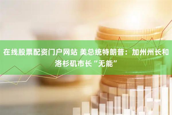 在线股票配资门户网站 美总统特朗普：加州州长和洛杉矶市长“无能”