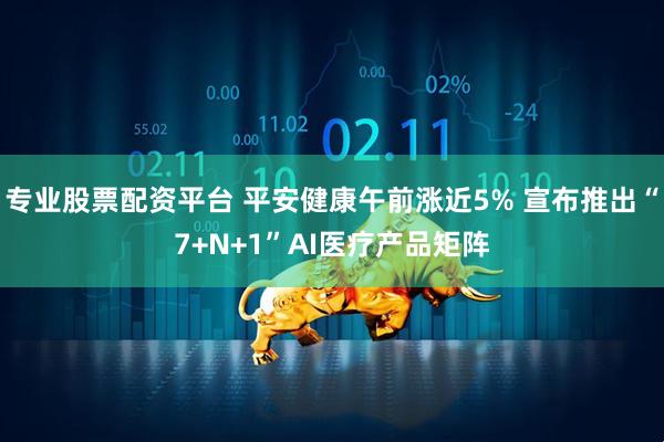 专业股票配资平台 平安健康午前涨近5% 宣布推出“7+N+1”AI医疗产品矩阵