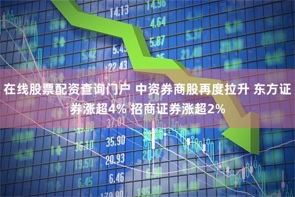 在线股票配资查询门户 中资券商股再度拉升 东方证券涨超4% 招商证券涨超2%