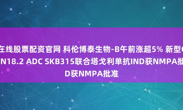在线股票配资官网 科伦博泰生物-B午前涨超5% 新型CLDN18.2 ADC SKB315联合塔戈利单抗IND获NMPA批准