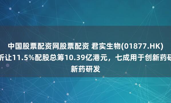 中国股票配资网股票配资 君实生物(01877.HK)拟折让11.5%配股总筹10.39亿港元，七成用于创新药研发