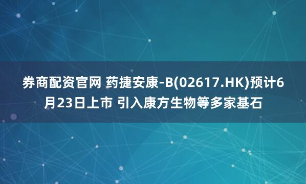 券商配资官网 药捷安康-B(02617.HK)预计6月23日上市 引入康方生物等多家基石