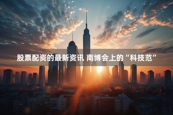 股票配资的最新资讯 南博会上的“科技范”