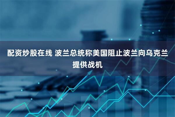 配资炒股在线 波兰总统称美国阻止波兰向乌克兰提供战机