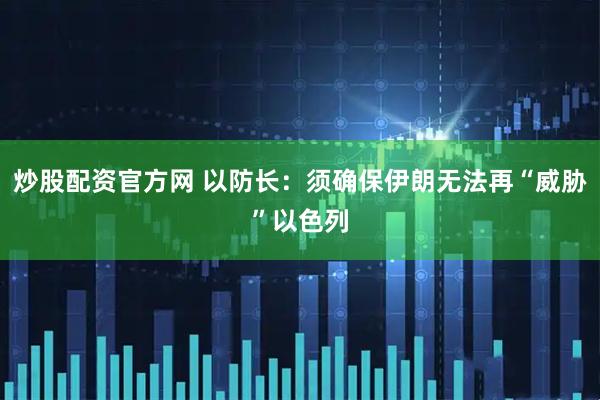 炒股配资官方网 以防长：须确保伊朗无法再“威胁”以色列